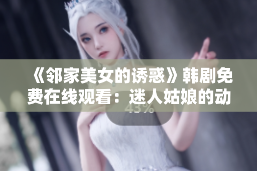 《邻家美女的诱惑》韩剧免费在线观看：迷人姑娘的动人故事吸引万千观众眼球!