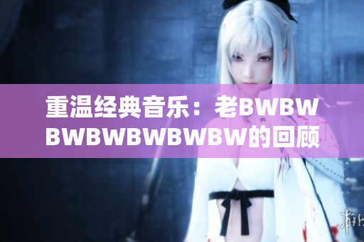 重温经典音乐：老BWBWBWBWBWBWBW的回顾与探索