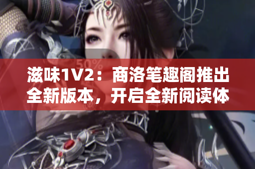 滋味1V2：商洛笔趣阁推出全新版本，开启全新阅读体验