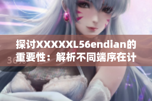 探讨XXXXXL56endian的重要性：解析不同端序在计算机系统中的影响