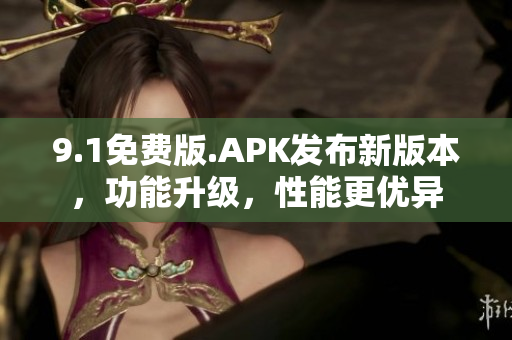 9.1免费版.APK发布新版本，功能升级，性能更优异