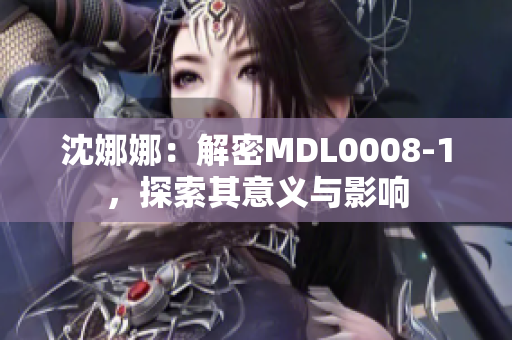 沈娜娜：解密MDL0008-1，探索其意义与影响