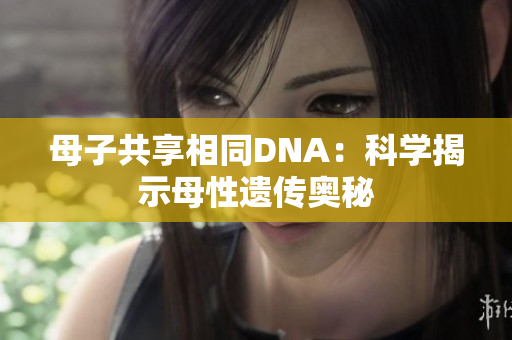 母子共享相同DNA：科学揭示母性遗传奥秘