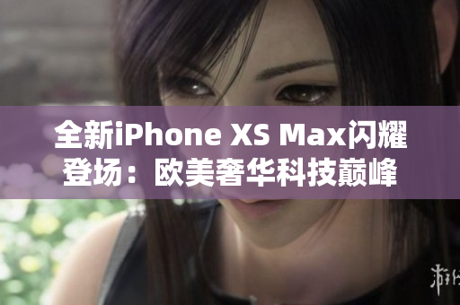 全新iPhone XS Max闪耀登场：欧美奢华科技巅峰