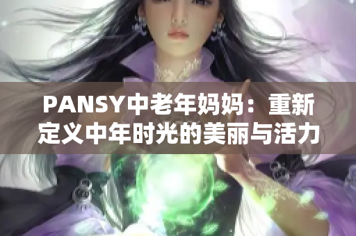 PANSY中老年妈妈：重新定义中年时光的美丽与活力