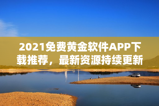 2021免费黄金软件APP下载推荐，最新资源持续更新，畅享独特体验