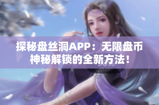 探秘盘丝洞APP：无限盘币神秘解锁的全新方法！