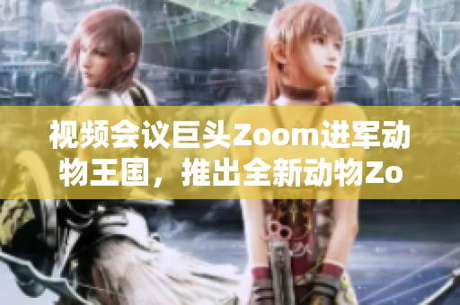 视频会议巨头Zoom进军动物王国，推出全新动物Zoom平台