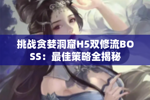 挑战贪婪洞窟H5双修流BOSS：最佳策略全揭秘