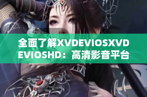 全面了解XVDEVIOSXVDEVIOSHD：高清影音平台的完整指南