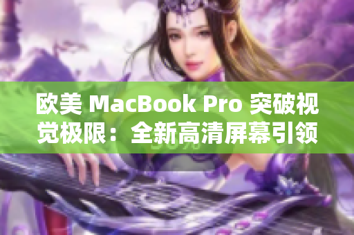 欧美 MacBook Pro 突破视觉极限：全新高清屏幕引领未来办公新潮流