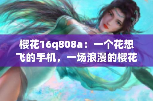 樱花16q808a：一个花想飞的手机，一场浪漫的樱花盛宴