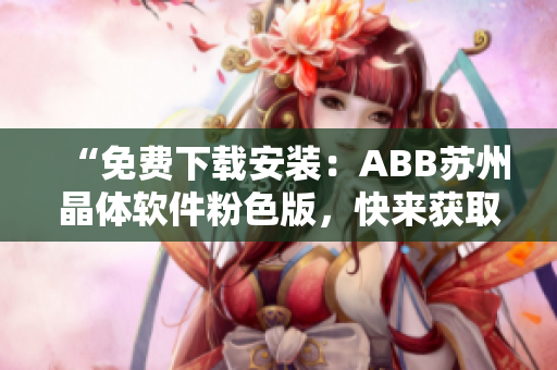 “免费下载安装：ABB苏州晶体软件粉色版，快来获取你的副本！”