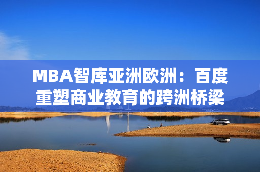 MBA智库亚洲欧洲：百度重塑商业教育的跨洲桥梁