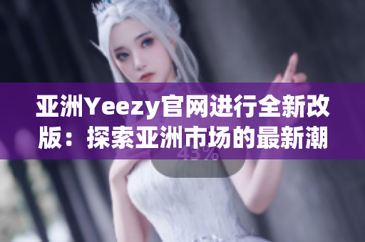 亚洲Yeezy官网进行全新改版：探索亚洲市场的最新潮流！