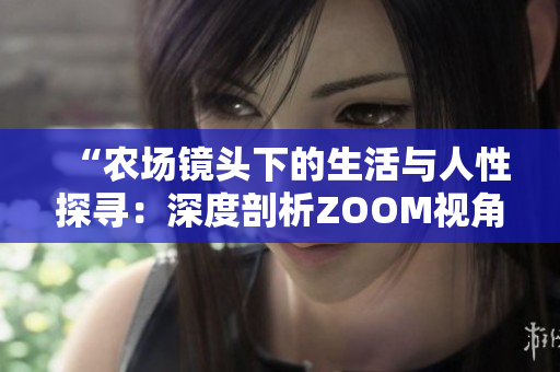 “农场镜头下的生活与人性探寻：深度剖析ZOOM视角”