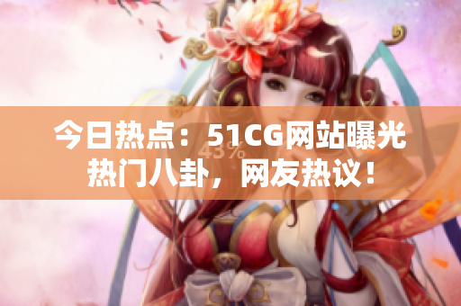 今日热点：51CG网站曝光热门八卦，网友热议！