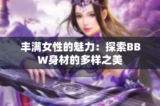 丰满女性的魅力：探索BBW身材的多样之美