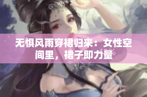 无惧风雨穿裙归来：女性空间里，裙子即力量