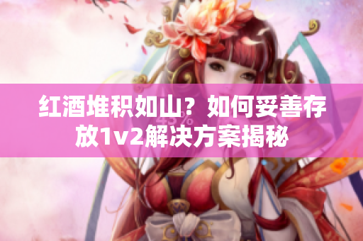 红酒堆积如山？如何妥善存放1v2解决方案揭秘