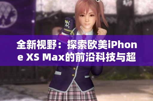 全新视野：探索欧美iPhone XS Max的前沿科技与超凡体验