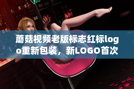 蘑菇视频老版标志红标logo重新包装，新LOGO首次亮相