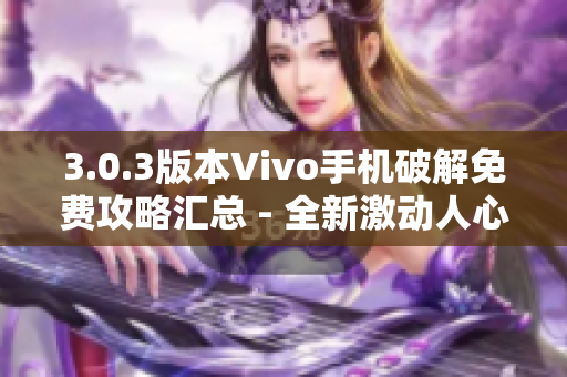 3.0.3版本Vivo手机破解免费攻略汇总 - 全新激动人心内容