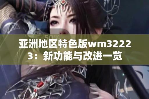 亚洲地区特色版wm32223：新功能与改进一览