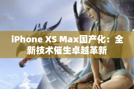 iPhone XS Max国产化：全新技术催生卓越革新