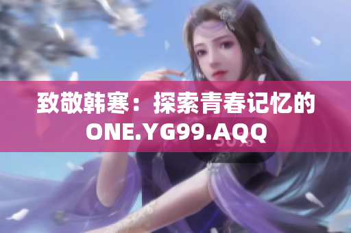 致敬韩寒：探索青春记忆的ONE.YG99.AQQ