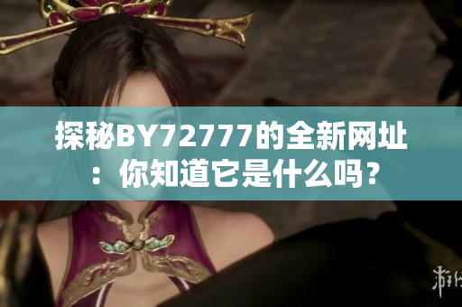 探秘BY72777的全新网址：你知道它是什么吗？