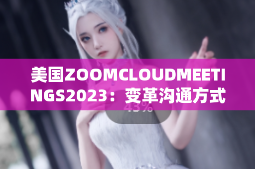 美国ZOOMCLOUDMEETINGS2023：变革沟通方式的新时代