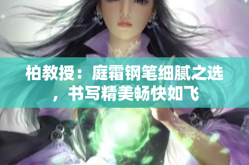 柏教授：庭霜钢笔细腻之选，书写精美畅快如飞