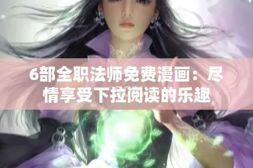 6部全职法师免费漫画：尽情享受下拉阅读的乐趣