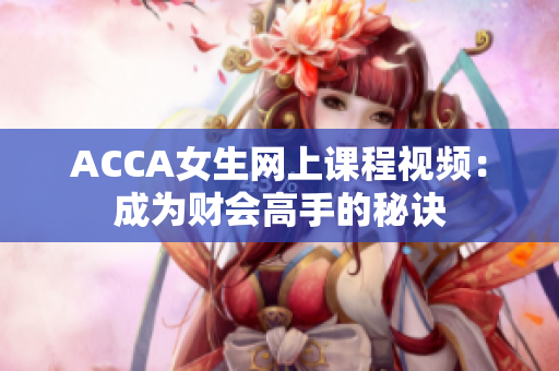 ACCA女生网上课程视频：成为财会高手的秘诀