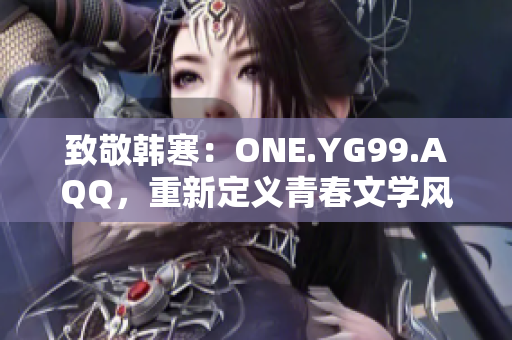 致敬韩寒：ONE.YG99.AQQ，重新定义青春文学风向标