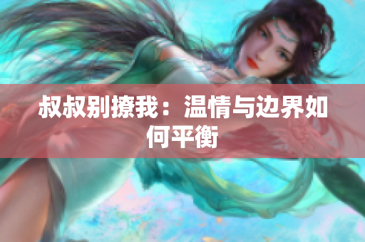 叔叔别撩我：温情与边界如何平衡