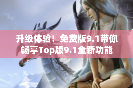 升级体验！免费版9.1带你畅享Top版9.1全新功能