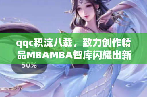 qqc积淀八载，致力创作精品MBAMBA智库闪耀出新天地