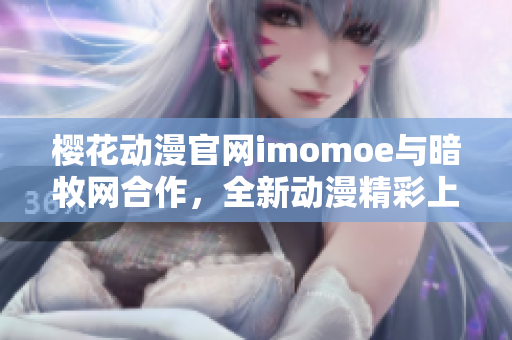 樱花动漫官网imomoe与暗牧网合作，全新动漫精彩上线