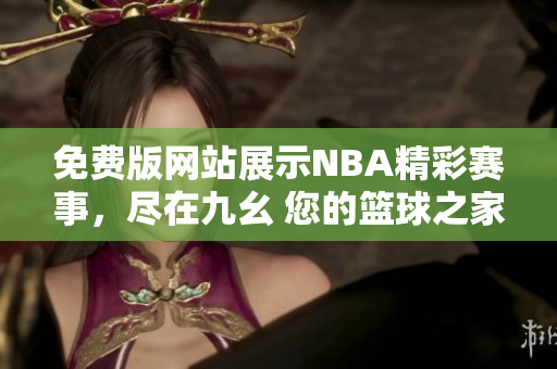 免费版网站展示NBA精彩赛事，尽在九幺 您的篮球之家