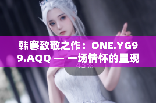 韩寒致敬之作：ONE.YG99.AQQ — 一场情怀的呈现