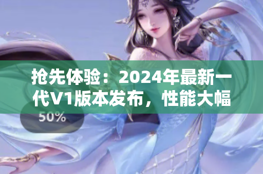 抢先体验：2024年最新一代V1版本发布，性能大幅提升