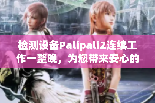 检测设备Palipali2连续工作一整晚，为您带来安心的睡眠保障