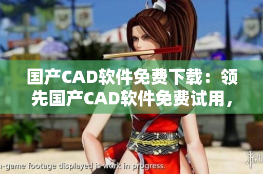 国产CAD软件免费下载：领先国产CAD软件免费试用，助力设计工程事业