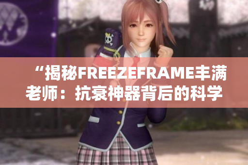 “揭秘FREEZEFRAME丰满老师：抗衰神器背后的科学密码！”