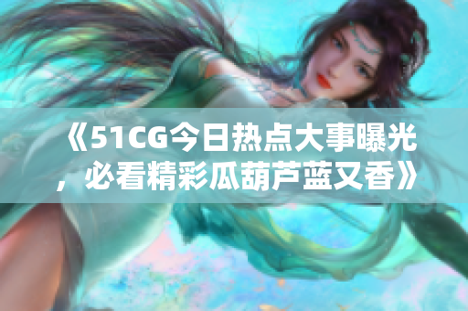 《51CG今日热点大事曝光，必看精彩瓜葫芦蓝又香》