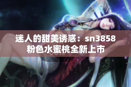 迷人的甜美诱惑：sn3858粉色水蜜桃全新上市