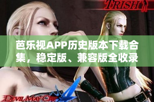 芭乐视APP历史版本下载合集，稳定版、兼容版全收录