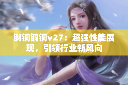 锕铜铜铜v27：超强性能展现，引领行业新风向